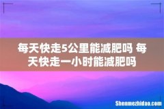 每天快走5公里能减肥吗 每天快走一小时能减肥吗