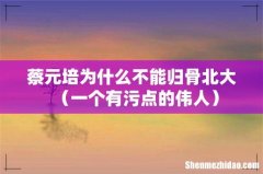一个有污点的伟人 蔡元培为什么不能归骨北大