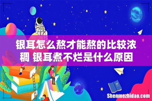 银耳怎么熬才能熬的比较浓稠 银耳煮不烂是什么原因
