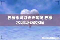 柠檬水可以天天喝吗 柠檬水可以代替水吗