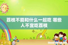 荔枝不能和什么一起吃 哪些人不宜吃荔枝