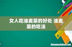 女人吃油麦菜的好处 油麦菜的吃法