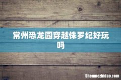 常州恐龙园穿越侏罗纪好玩吗