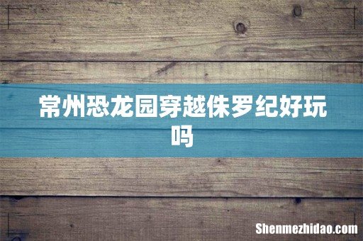 常州恐龙园穿越侏罗纪好玩吗