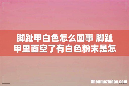 脚趾甲白色怎么回事 脚趾甲里面空了有白色粉末是怎么回事