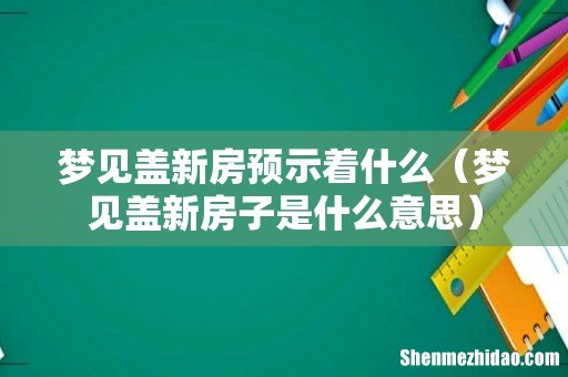 梦见盖新房子是什么意思 梦见盖新房预示着什么