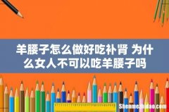 羊腰子怎么做好吃补肾 为什么女人不可以吃羊腰子吗