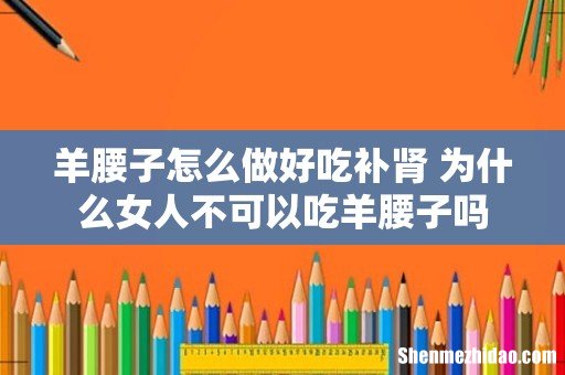 羊腰子怎么做好吃补肾 为什么女人不可以吃羊腰子吗