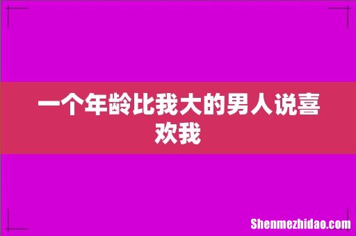 一个年龄比我大的男人说喜欢我