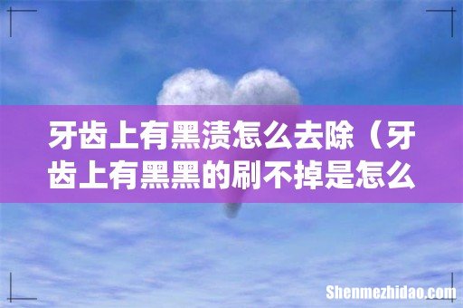 牙齿上有黑渍怎么去除(牙齿上有黑黑的刷不掉是怎么回事)