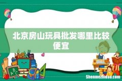 北京房山玩具批发哪里比较便宜