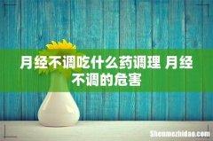 月经不调吃什么药调理 月经不调的危害