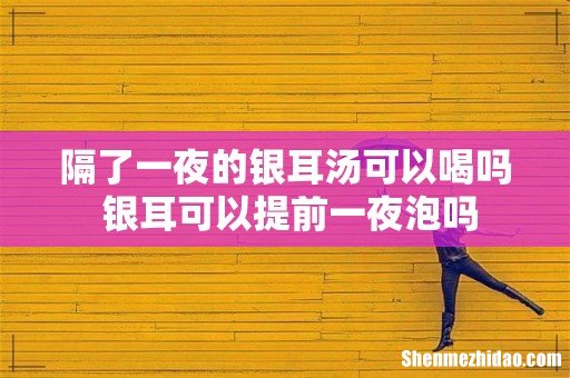 隔了一夜的银耳汤可以喝吗 银耳可以提前一夜泡吗