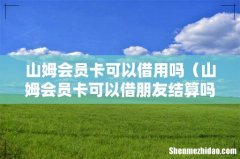 山姆会员卡可以借朋友结算吗 山姆会员卡可以借用吗