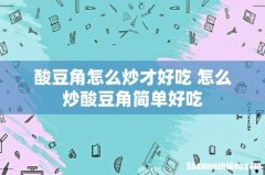 酸豆角怎么炒才好吃 怎么炒酸豆角简单好吃