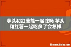 芋头和红薯能一起吃吗 芋头和红薯一起吃多了会怎样