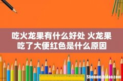 吃火龙果有什么好处 火龙果吃了大便红色是什么原因