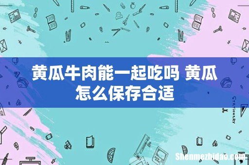 黄瓜牛肉能一起吃吗 黄瓜怎么保存合适