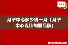 月子中心多少钱一月（月子中心连锁加盟品牌)