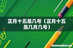 正月十五是几月几号 正月十五是几号