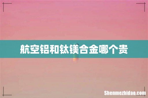 航空铝和钛镁合金哪个贵