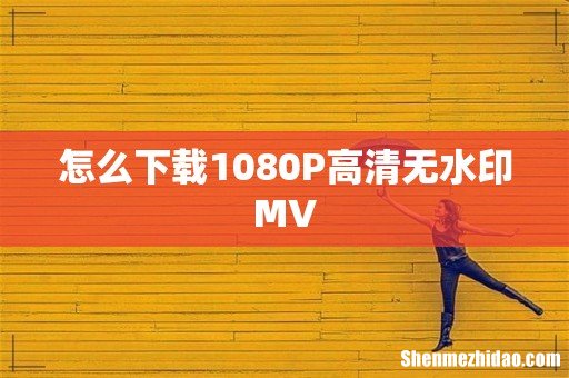 怎么下载1080P高清无水印MV