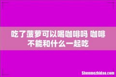 吃了菠萝可以喝咖啡吗 咖啡不能和什么一起吃