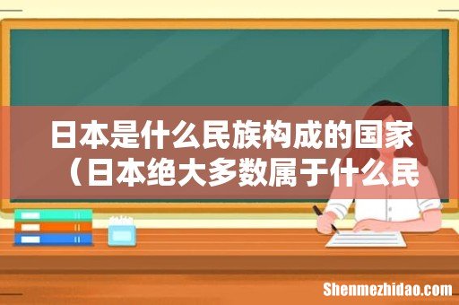 日本绝大多数属于什么民族 日本是什么民族构成的国家