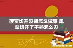 菠萝切开没熟怎么做菜 凤梨切开了不熟怎么办