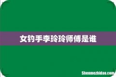 女钓手李玲玲师傅是谁