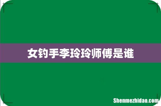 女钓手李玲玲师傅是谁