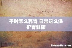 平时怎么养胃 日常这么保护胃健康