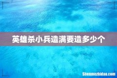 英雄杀小兵造满要造多少个
