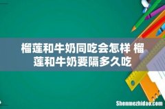 榴莲和牛奶同吃会怎样 榴莲和牛奶要隔多久吃