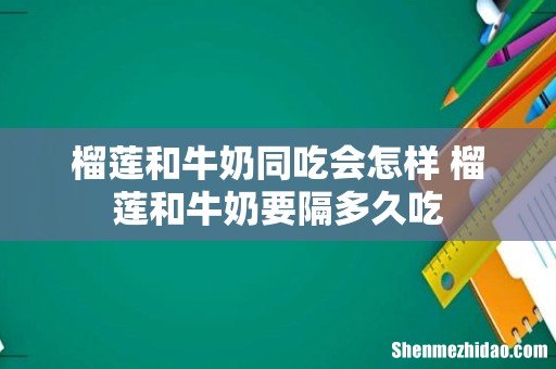 榴莲和牛奶同吃会怎样 榴莲和牛奶要隔多久吃