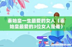 秦始皇最爱的3位女人是谁 秦始皇一生最爱的女人