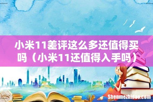 小米11还值得入手吗 小米11差评这么多还值得买吗