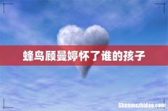 蜂鸟顾曼婷怀了谁的孩子