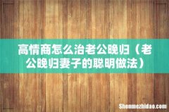 老公晚归妻子的聪明做法 高情商怎么治老公晚归