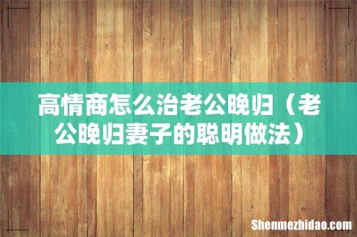 老公晚归妻子的聪明做法 高情商怎么治老公晚归