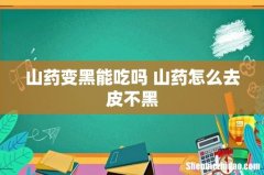 山药变黑能吃吗 山药怎么去皮不黑