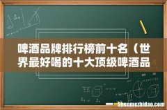 世界最好喝的十大顶级啤酒品牌 啤酒品牌排行榜前十名