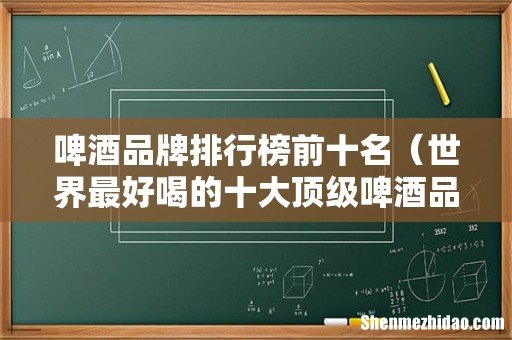 世界最好喝的十大顶级啤酒品牌 啤酒品牌排行榜前十名