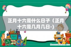 正月十六是什么日子（正月十六是几月几日-)