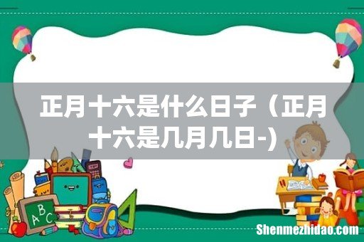 正月十六是什么日子(正月十六是几月几日-)