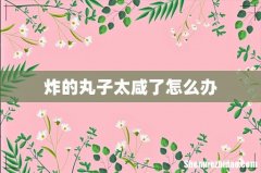炸的丸子太咸了怎么办