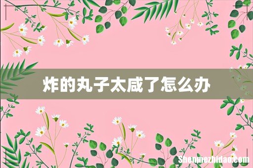 炸的丸子太咸了怎么办