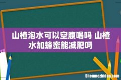 山楂泡水可以空腹喝吗 山楂水加蜂蜜能减肥吗