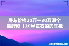 20W左右的房车推荐 房车价格20万一30万哪个品牌好