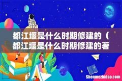 都江堰是什么时期修建的著名水利工程 都江堰是什么时期修建的